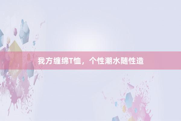 我方缠绵T恤,个性潮水随性造
