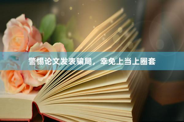 警惕论文发表骗局,幸免上当上圈套